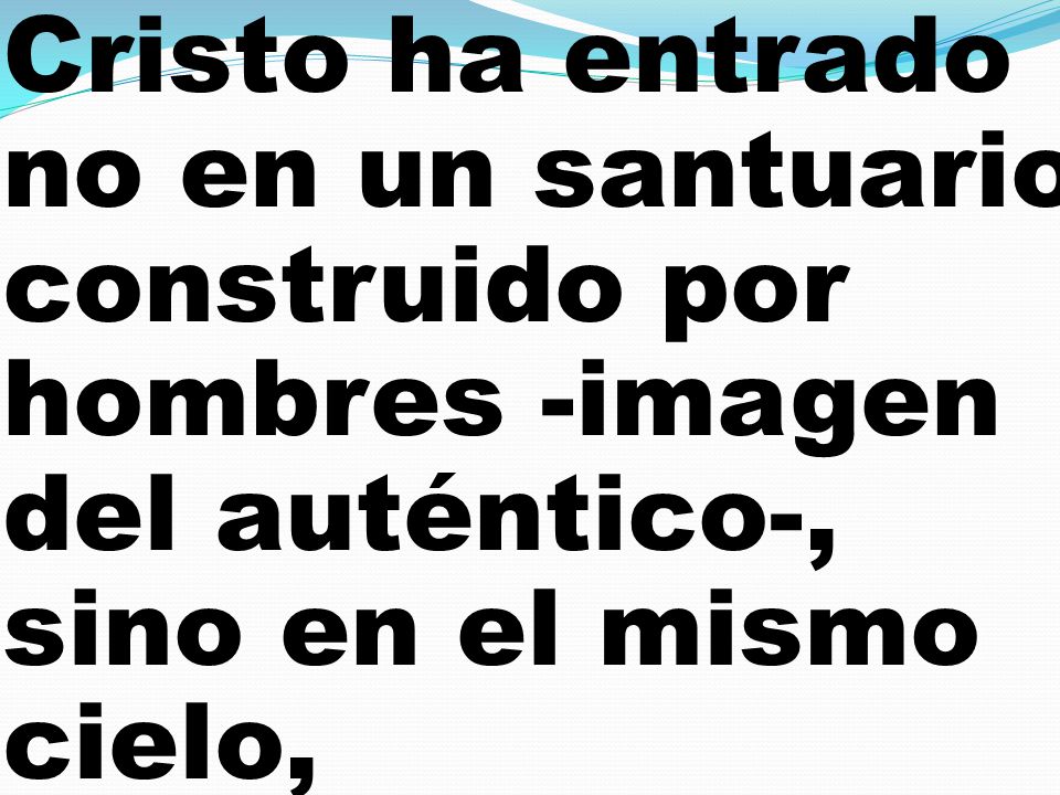 Cristo ha entrado no en un santuario construido por hombres -imagen del auténtico-, sino en el mismo cielo,