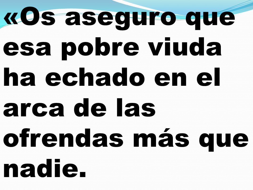 «Os aseguro que esa pobre viuda ha echado en el arca de las ofrendas más que nadie.