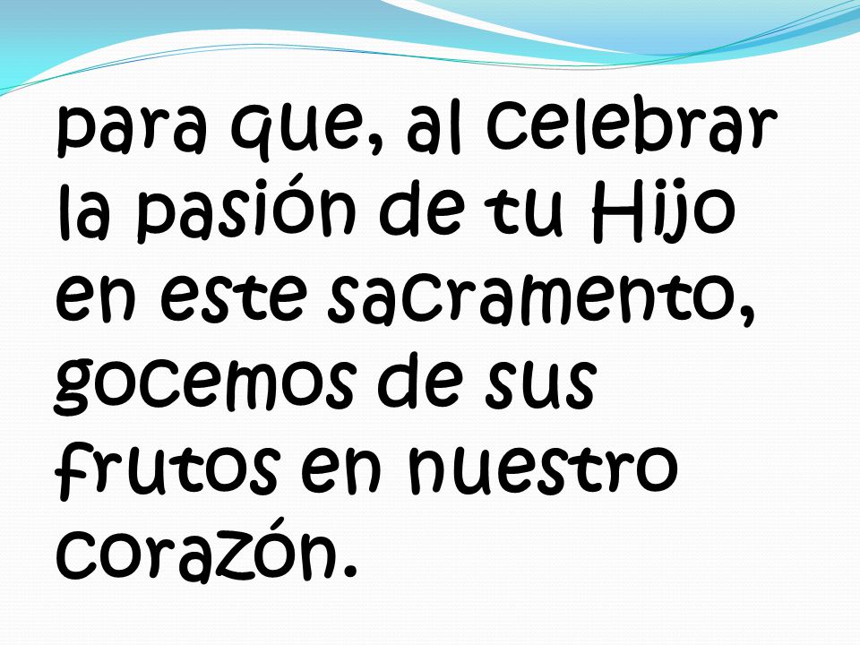 para que, al celebrar la pasión de tu Hijo en este sacramento, gocemos de sus frutos en nuestro corazón.
