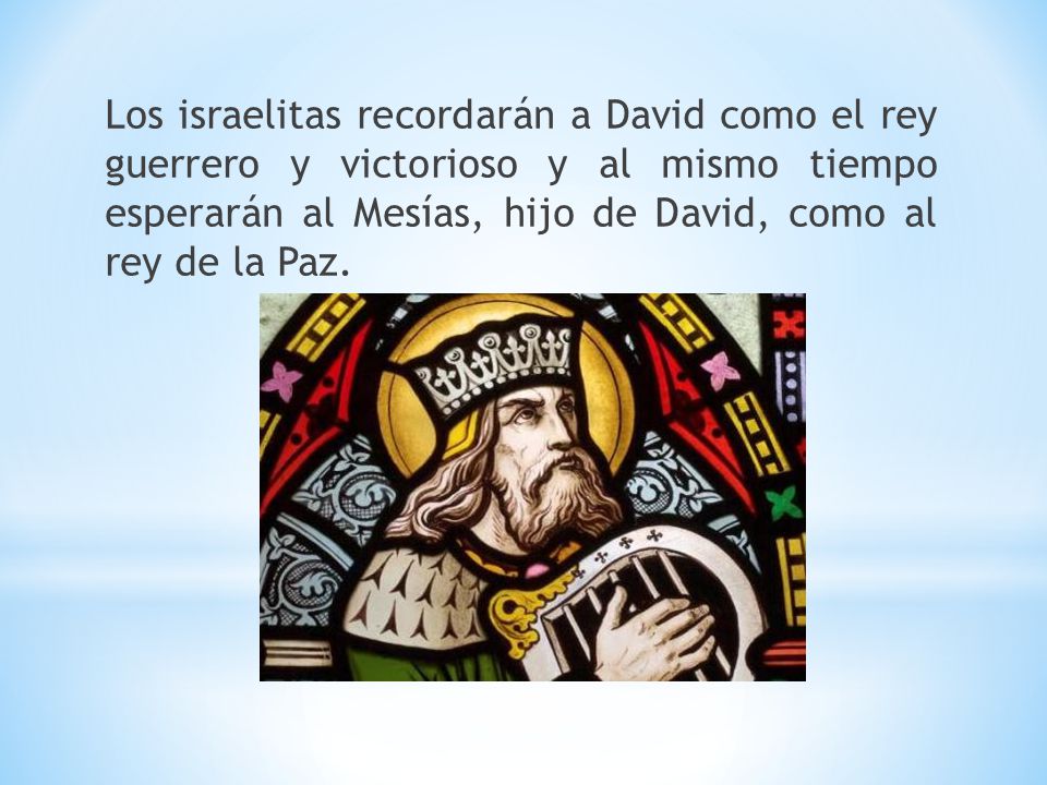 Los israelitas recordarán a David como el rey guerrero y victorioso y al mismo tiempo esperarán al Mesías, hijo de David, como al rey de la Paz.