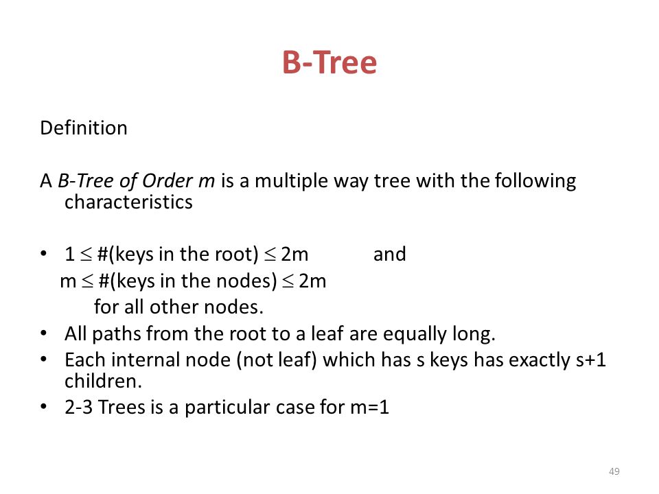 B-Tree Definition. A B-Tree of Order m is a multiple way tree with the following characteristics. 1  #(keys in the root)  2m and.