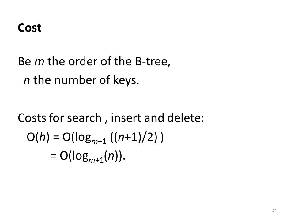 Cost Be m the order of the B-tree, n the number of keys. Costs for search , insert and delete: O(h) = O(logm+1 ((n+1)/2) )