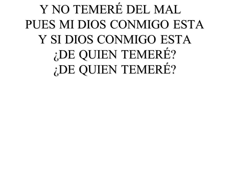 Y NO TEMERÉ DEL MAL PUES MI DIOS CONMIGO ESTA Y SI DIOS CONMIGO ESTA ¿DE QUIEN TEMERÉ.