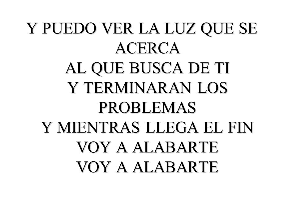 Y PUEDO VER LA LUZ QUE SE ACERCA AL QUE BUSCA DE TI Y TERMINARAN LOS PROBLEMAS Y MIENTRAS LLEGA EL FIN VOY A ALABARTE VOY A ALABARTE