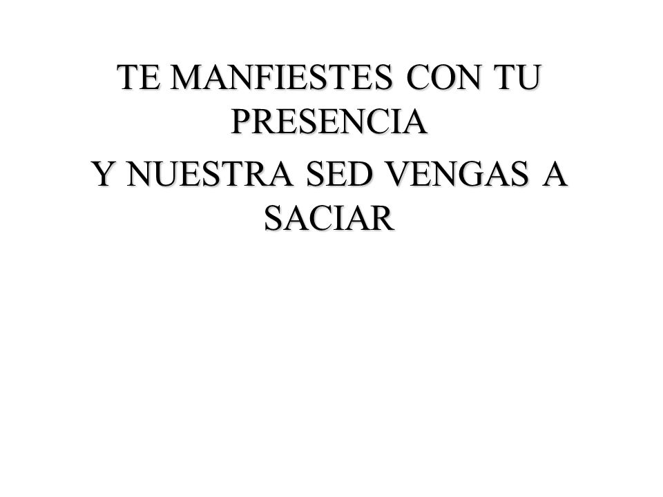 TE MANFIESTES CON TU PRESENCIA Y NUESTRA SED VENGAS A SACIAR