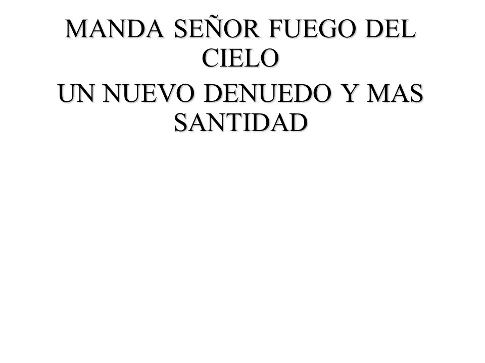 MANDA SEÑOR FUEGO DEL CIELO UN NUEVO DENUEDO Y MAS SANTIDAD