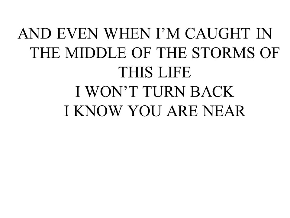 AND EVEN WHEN I’M CAUGHT IN THE MIDDLE OF THE STORMS OF THIS LIFE I WON’T TURN BACK I KNOW YOU ARE NEAR