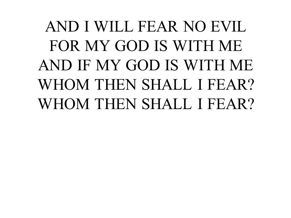 AND I WILL FEAR NO EVIL FOR MY GOD IS WITH ME AND IF MY GOD IS WITH ME WHOM THEN SHALL I FEAR.