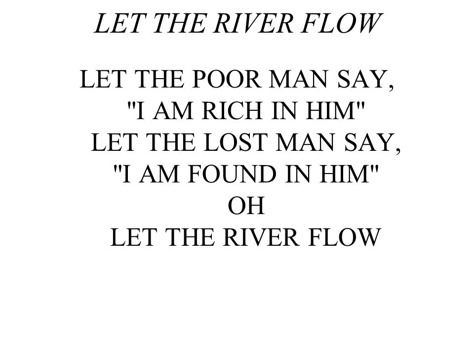 LET THE RIVER FLOW LET THE POOR MAN SAY, I AM RICH IN HIM LET THE LOST MAN SAY, I AM FOUND IN HIM OH LET THE RIVER FLOW.