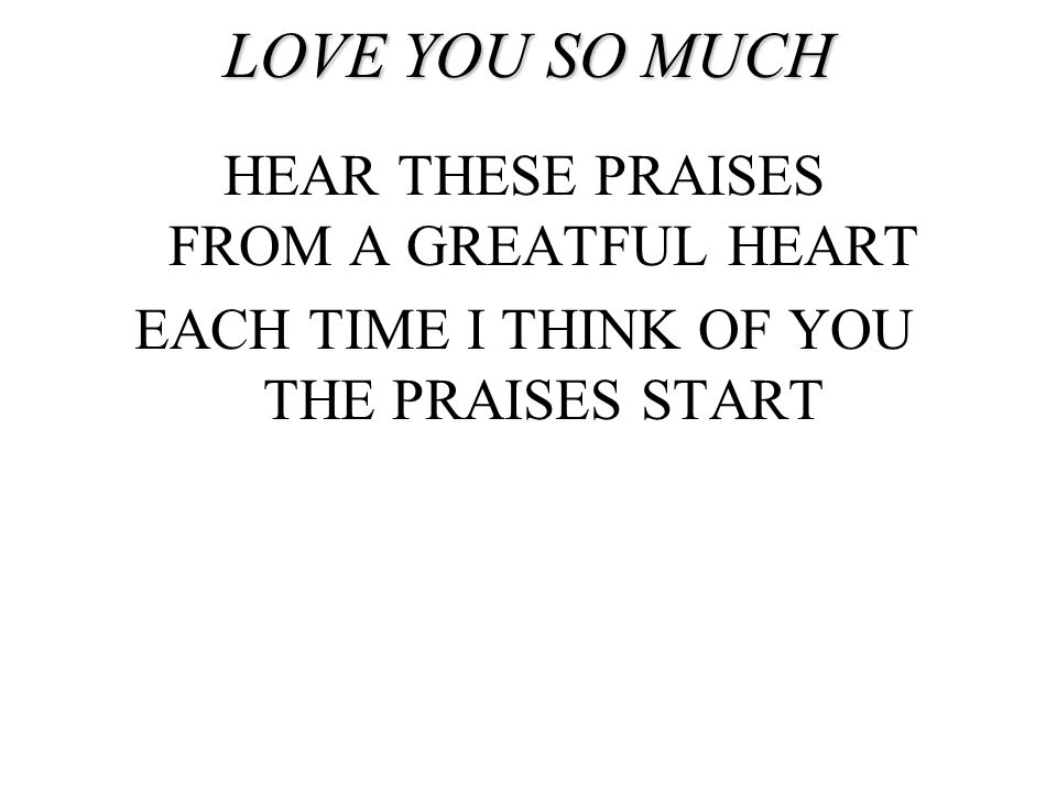 LOVE YOU SO MUCH HEAR THESE PRAISES FROM A GREATFUL HEART