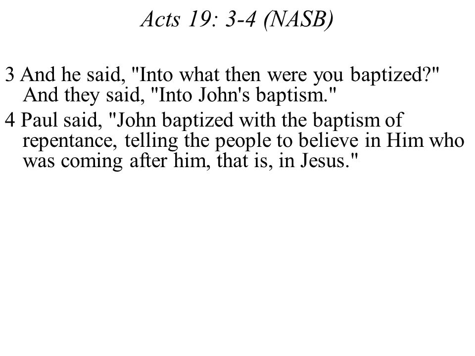 Acts 19: 3-4 (NASB) 3 And he said, Into what then were you baptized And they said, Into John s baptism.