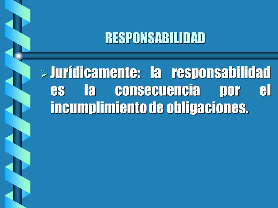 RESPONSABILIDAD Jurídicamente: la responsabilidad es la consecuencia por el incumplimiento de obligaciones.