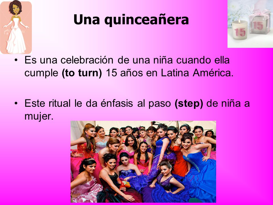 Una quinceañera Es una celebración de una niña cuando ella cumple (to turn) 15 años en Latina América.