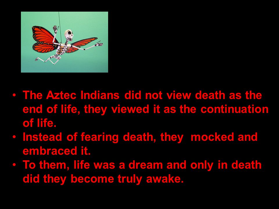 The Aztec Indians did not view death as the end of life, they viewed it as the continuation of life.