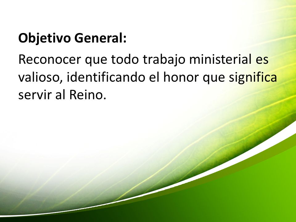 Objetivo General: Reconocer que todo trabajo ministerial es valioso, identificando el honor que significa servir al Reino.