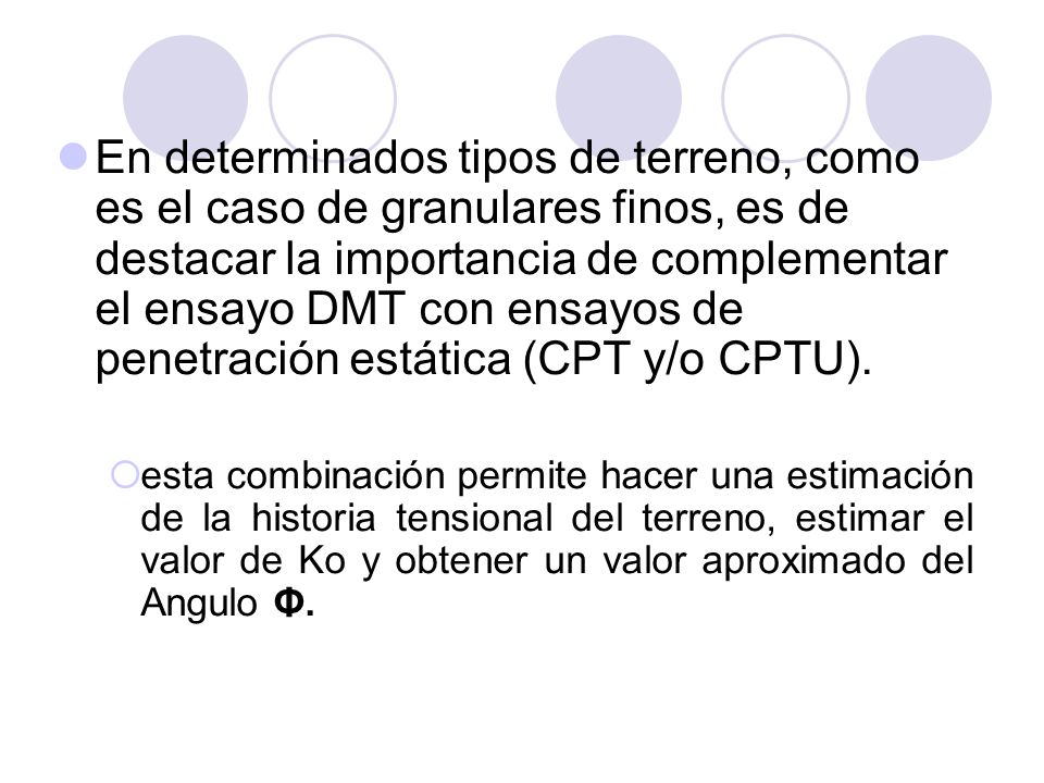 En determinados tipos de terreno, como es el caso de granulares finos, es de destacar la importancia de complementar el ensayo DMT con ensayos de penetración estática (CPT y/o CPTU).