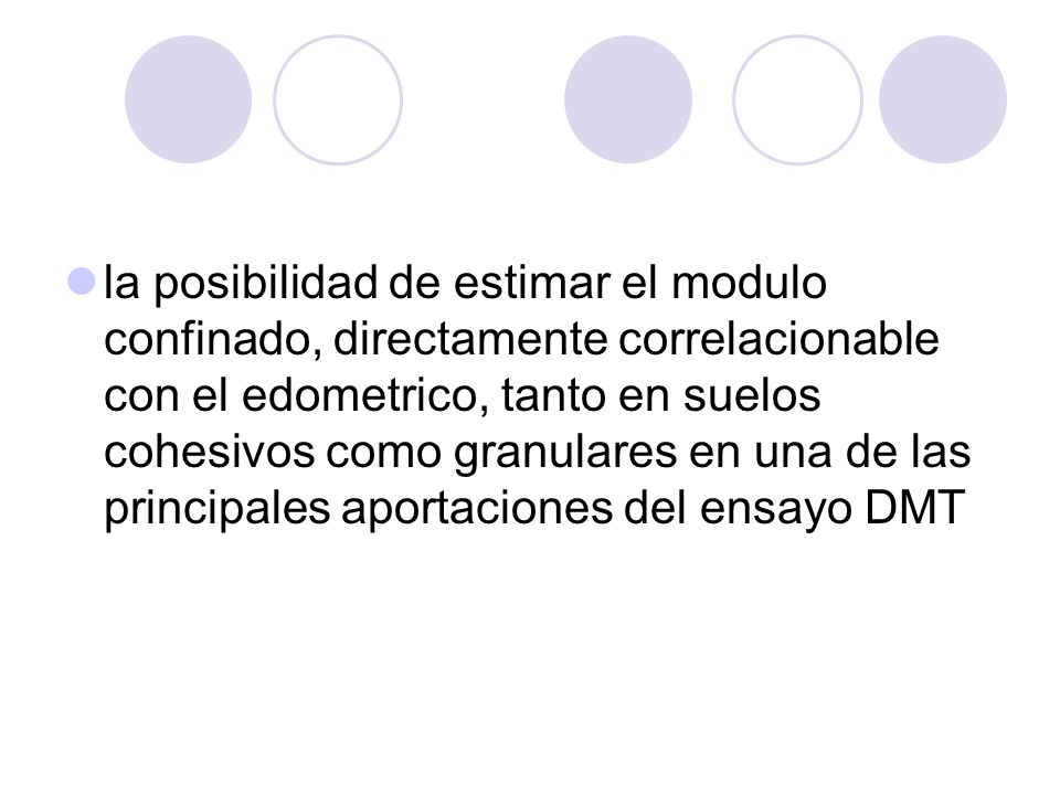la posibilidad de estimar el modulo confinado, directamente correlacionable con el edometrico, tanto en suelos cohesivos como granulares en una de las principales aportaciones del ensayo DMT