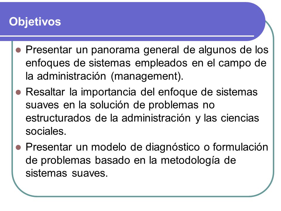 Objetivos Presentar un panorama general de algunos de los enfoques de sistemas empleados en el campo de la administración (management).
