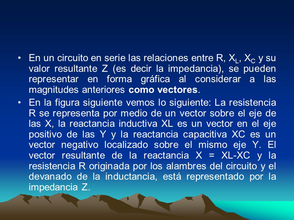 En un circuito en serie las relaciones entre R, XL, XC y su valor resultante Z (es decir la impedancia), se pueden representar en forma gráfica al considerar a las magnitudes anteriores como vectores.