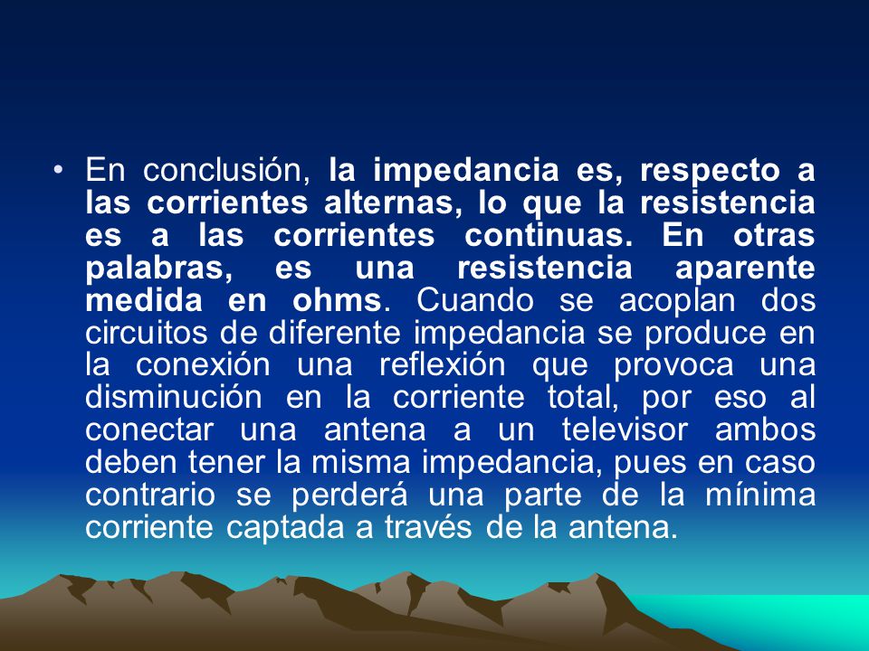 En conclusión, la impedancia es, respecto a las corrientes alternas, lo que la resistencia es a las corrientes continuas.