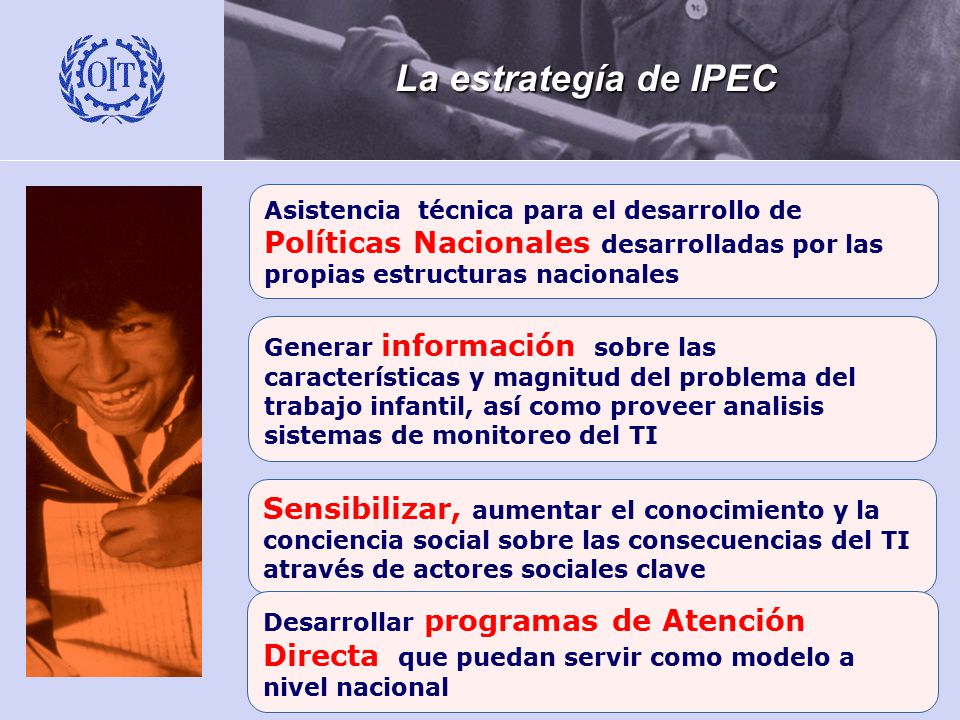 La estrategía de IPEC Asistencia técnica para el desarrollo de Políticas Nacionales desarrolladas por las propias estructuras nacionales.