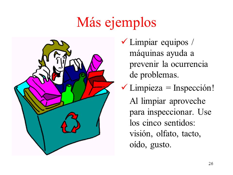Más ejemplos Limpiar equipos / máquinas ayuda a prevenir la ocurrencia de problemas. Limpieza = Inspección!