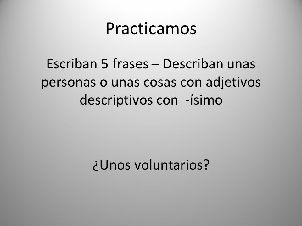 Practicamos Escriban 5 frases – Describan unas personas o unas cosas con adjetivos descriptivos con -ísimo ¿Unos voluntarios.