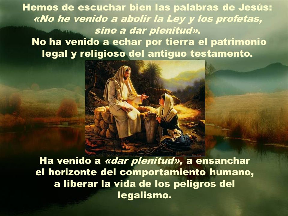 Hemos de escuchar bien las palabras de Jesús: «No he venido a abolir la Ley y los profetas, sino a dar plenitud». No ha venido a echar por tierra el patrimonio legal y religioso del antiguo testamento.