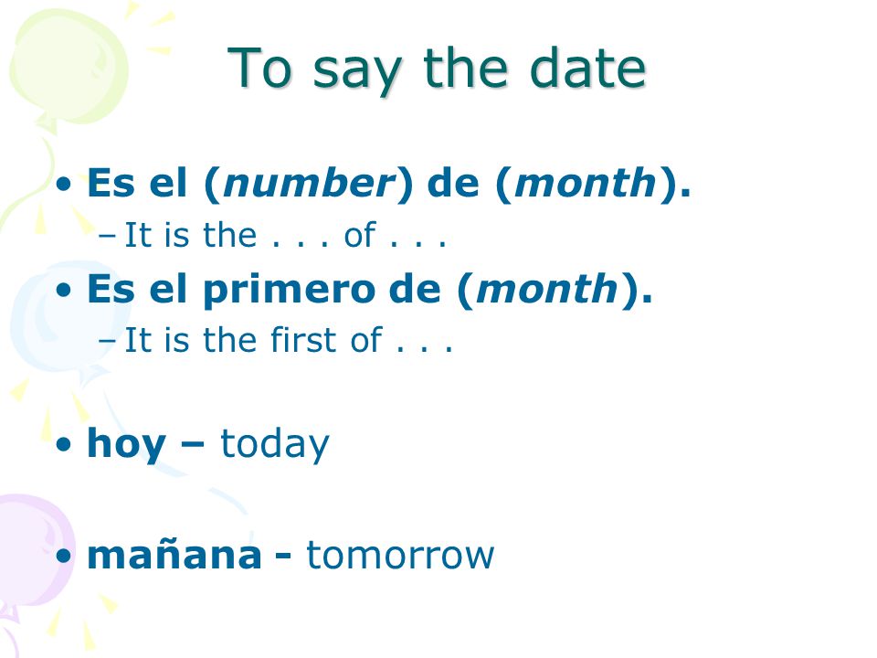 To say the date Es el (number) de (month). Es el primero de (month).