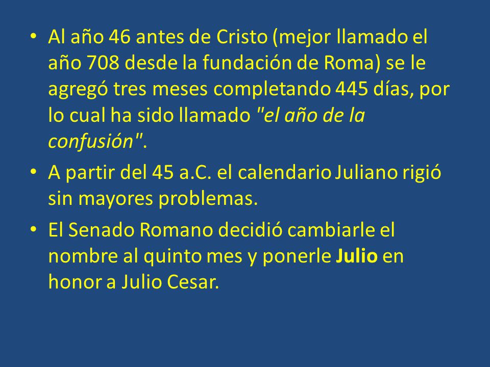 Al año 46 antes de Cristo (mejor llamado el año 708 desde la fundación de Roma) se le agregó tres meses completando 445 días, por lo cual ha sido llamado el año de la confusión .