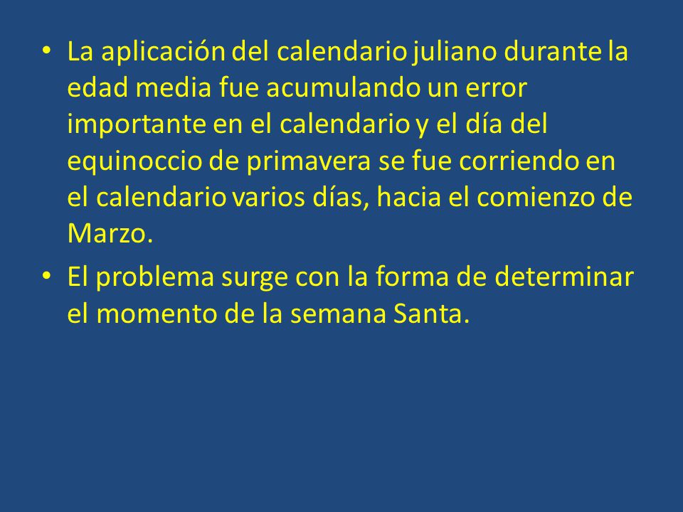 La aplicación del calendario juliano durante la edad media fue acumulando un error importante en el calendario y el día del equinoccio de primavera se fue corriendo en el calendario varios días, hacia el comienzo de Marzo.
