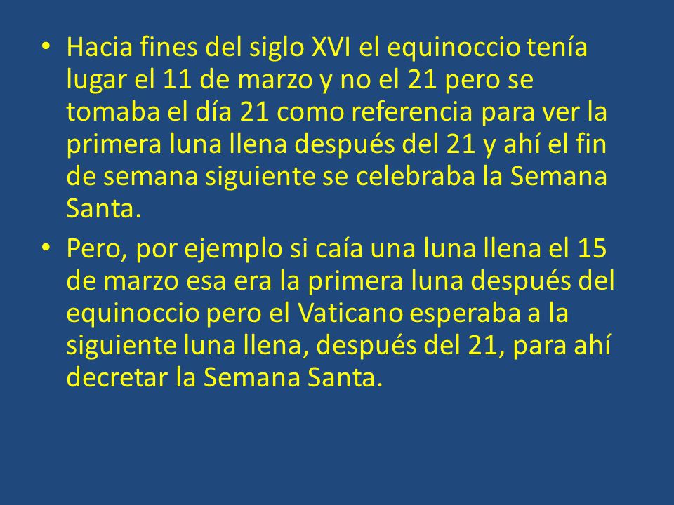 Hacia fines del siglo XVI el equinoccio tenía lugar el 11 de marzo y no el 21 pero se tomaba el día 21 como referencia para ver la primera luna llena después del 21 y ahí el fin de semana siguiente se celebraba la Semana Santa.