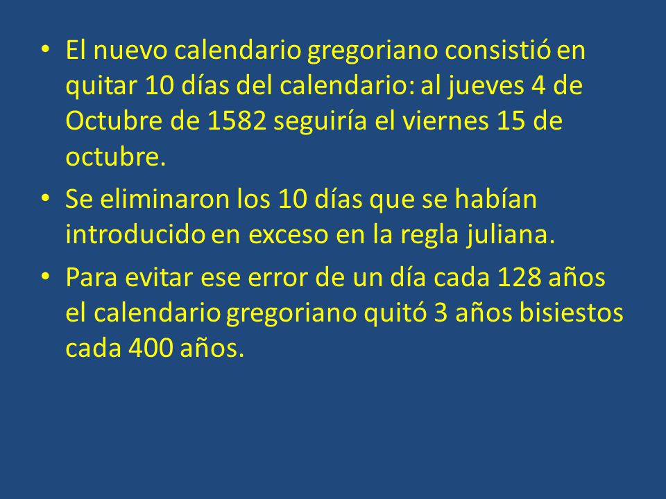 El nuevo calendario gregoriano consistió en quitar 10 días del calendario: al jueves 4 de Octubre de 1582 seguiría el viernes 15 de octubre.