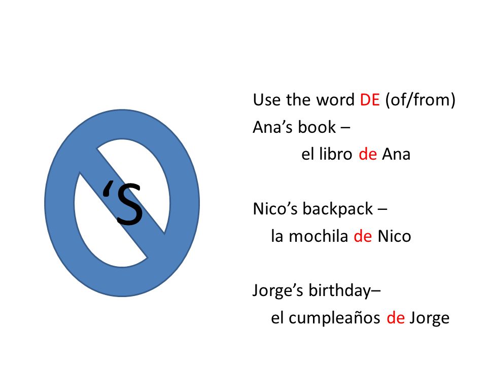 Use the word DE (of/from) Ana’s book – el libro de Ana Nico’s backpack – la mochila de Nico Jorge’s birthday– el cumpleaños de Jorge