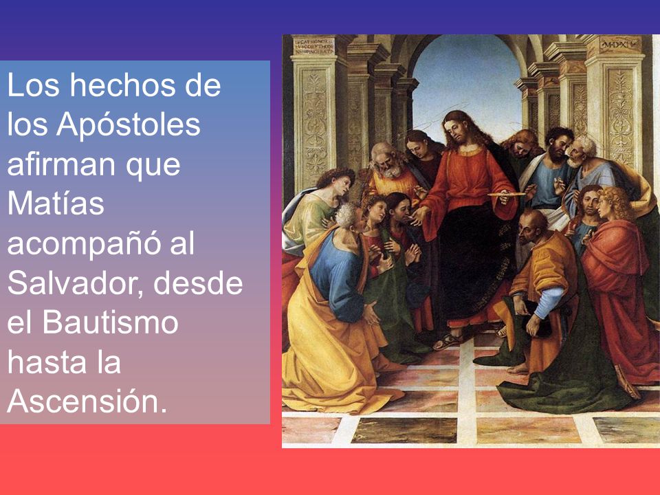 Los hechos de los Apóstoles afirman que Matías acompañó al Salvador, desde el Bautismo hasta la Ascensión.