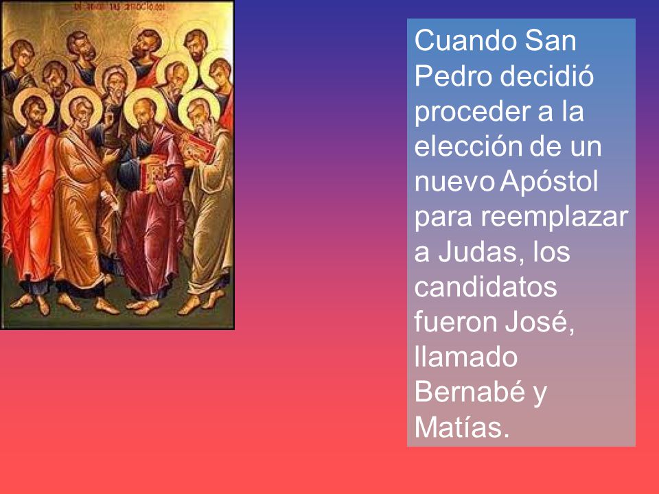 Cuando San Pedro decidió proceder a la elección de un nuevo Apóstol para reemplazar a Judas, los candidatos fueron José, llamado Bernabé y Matías.