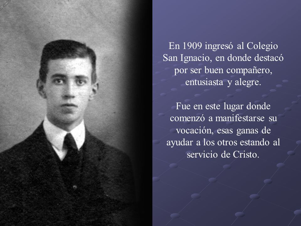 En 1909 ingresó al Colegio San Ignacio, en donde destacó por ser buen compañero, entusiasta y alegre.