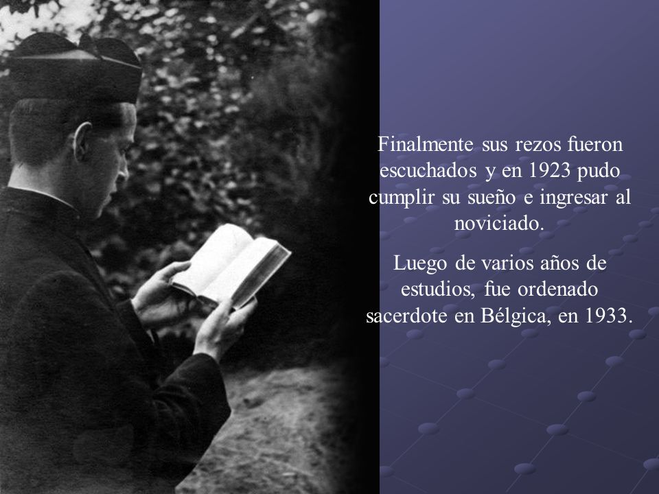 Finalmente sus rezos fueron escuchados y en 1923 pudo cumplir su sueño e ingresar al noviciado.