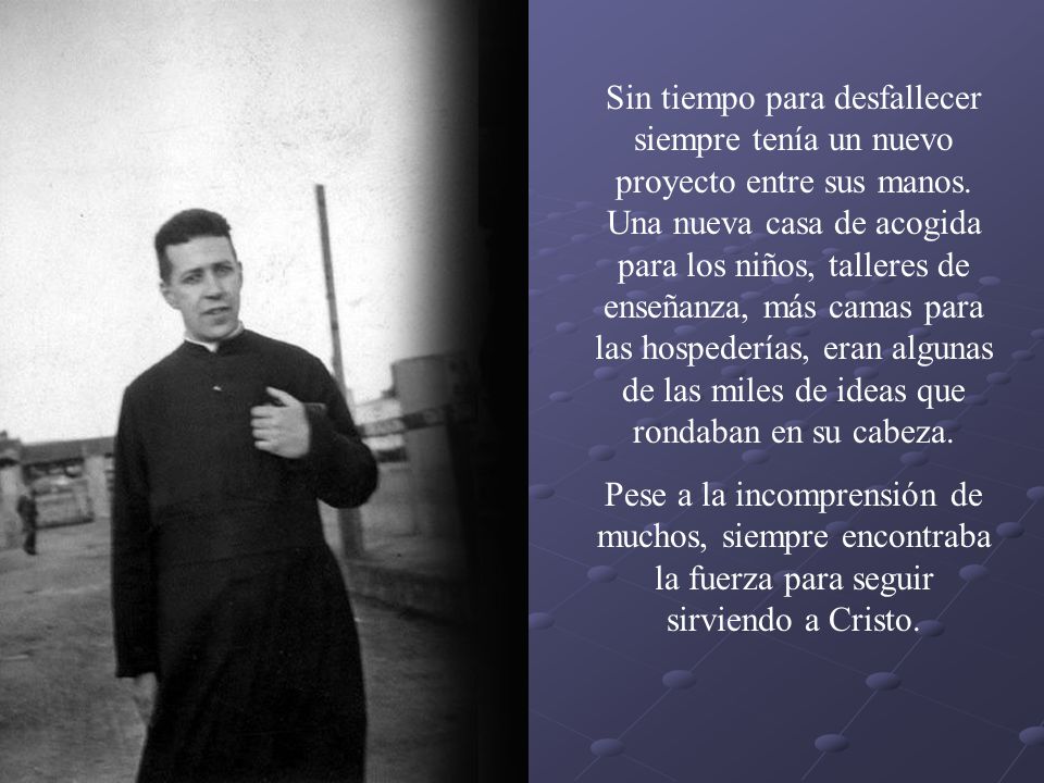 Sin tiempo para desfallecer siempre tenía un nuevo proyecto entre sus manos. Una nueva casa de acogida para los niños, talleres de enseñanza, más camas para las hospederías, eran algunas de las miles de ideas que rondaban en su cabeza.