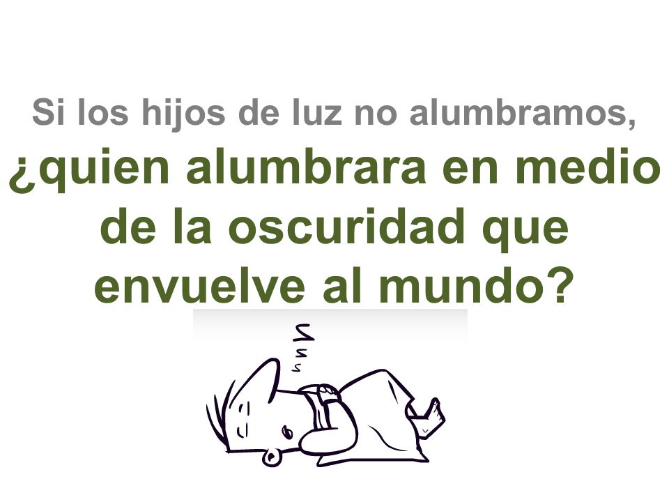 Si los hijos de luz no alumbramos, ¿quien alumbrara en medio de la oscuridad que envuelve al mundo