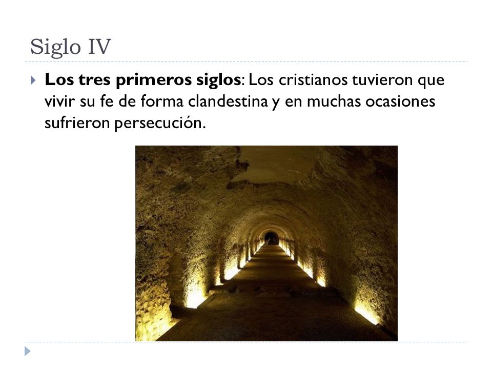 Siglo IV Los tres primeros siglos: Los cristianos tuvieron que vivir su fe de forma clandestina y en muchas ocasiones sufrieron persecución.