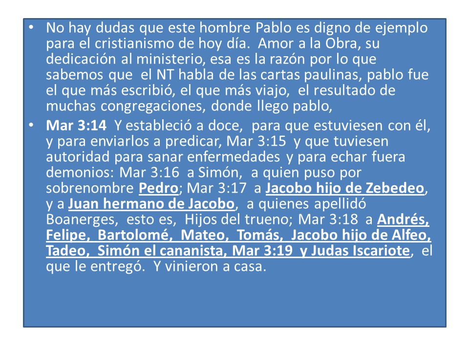 No hay dudas que este hombre Pablo es digno de ejemplo para el cristianismo de hoy día. Amor a la Obra, su dedicación al ministerio, esa es la razón por lo que sabemos que el NT habla de las cartas paulinas, pablo fue el que más escribió, el que más viajo, el resultado de muchas congregaciones, donde llego pablo,
