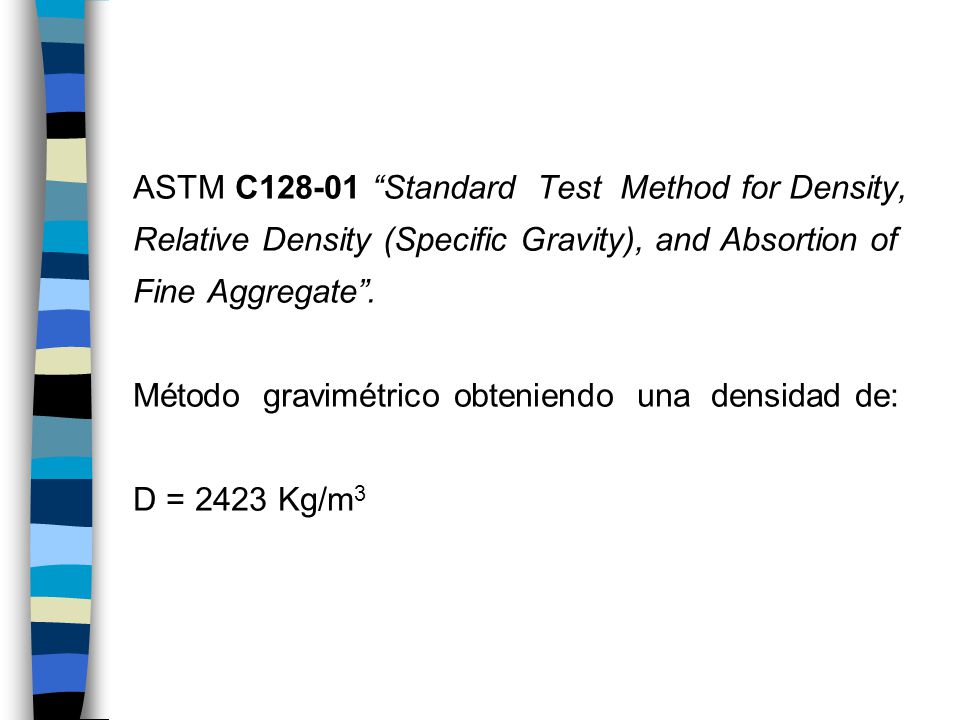 ASTM C Standard Test Method for Density, Relative Density (Specific Gravity), and Absortion of Fine Aggregate .