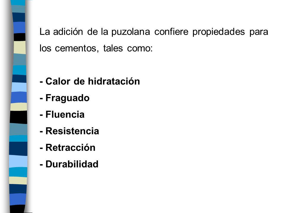 La adición de la puzolana confiere propiedades para los cementos, tales como: - Calor de hidratación - Fraguado - Fluencia - Resistencia - Retracción - Durabilidad