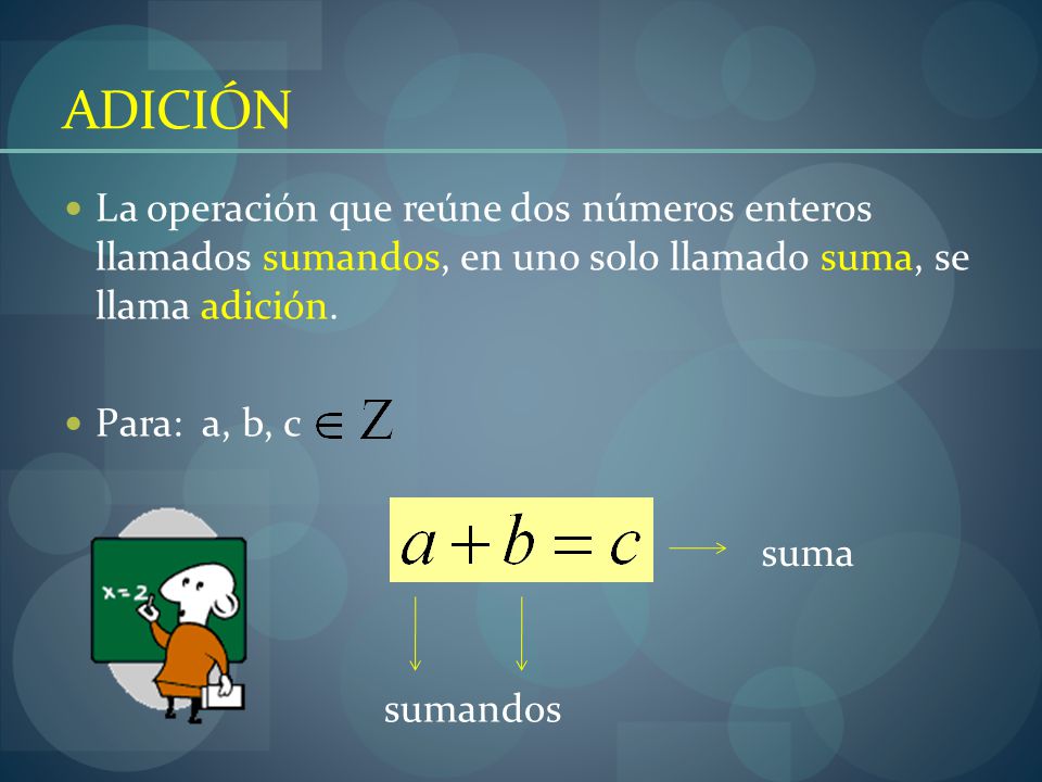 ADICIÓN La operación que reúne dos números enteros llamados sumandos, en uno solo llamado suma, se llama adición.