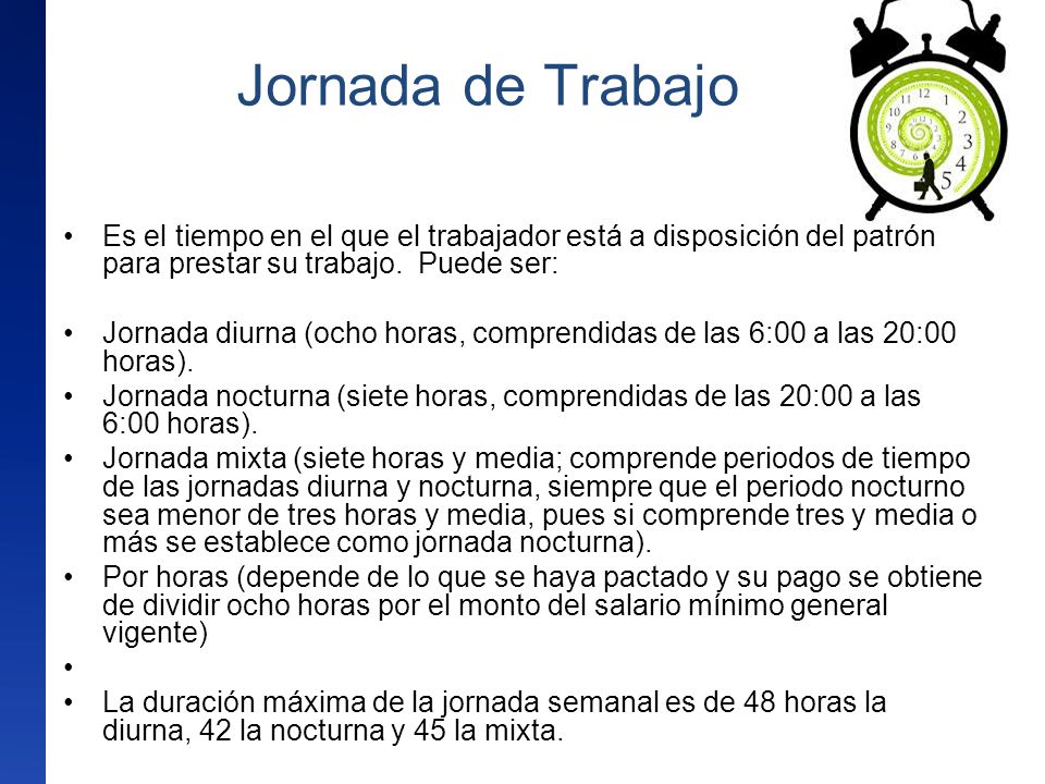 Jornada de Trabajo Es el tiempo en el que el trabajador está a disposición del patrón para prestar su trabajo. Puede ser: