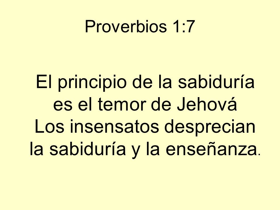 Proverbios 1:7 El principio de la sabiduría es el temor de Jehová Los insensatos desprecian la sabiduría y la enseñanza.