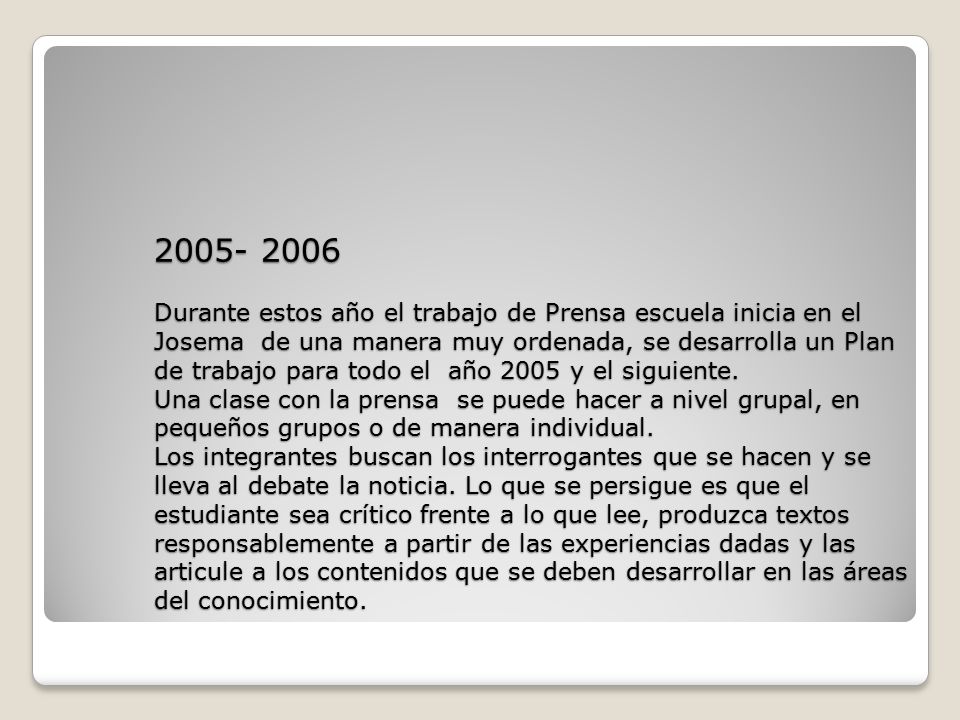 Durante estos año el trabajo de Prensa escuela inicia en el Josema de una manera muy ordenada, se desarrolla un Plan de trabajo para todo el año 2005 y el siguiente.