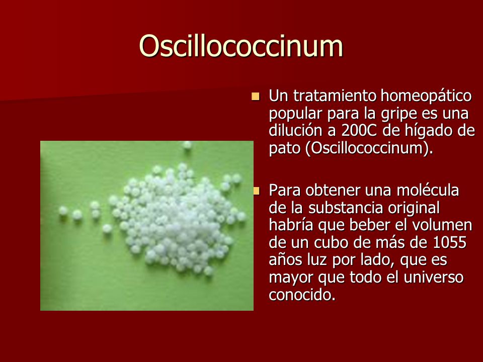 Oscillococcinum Un tratamiento homeopático popular para la gripe es una dilución a 200C de hígado de pato (Oscillococcinum).