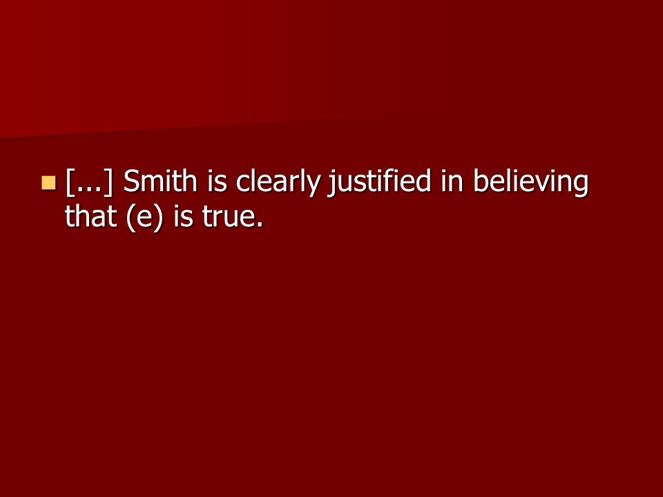 [...] Smith is clearly justified in believing that (e) is true.
